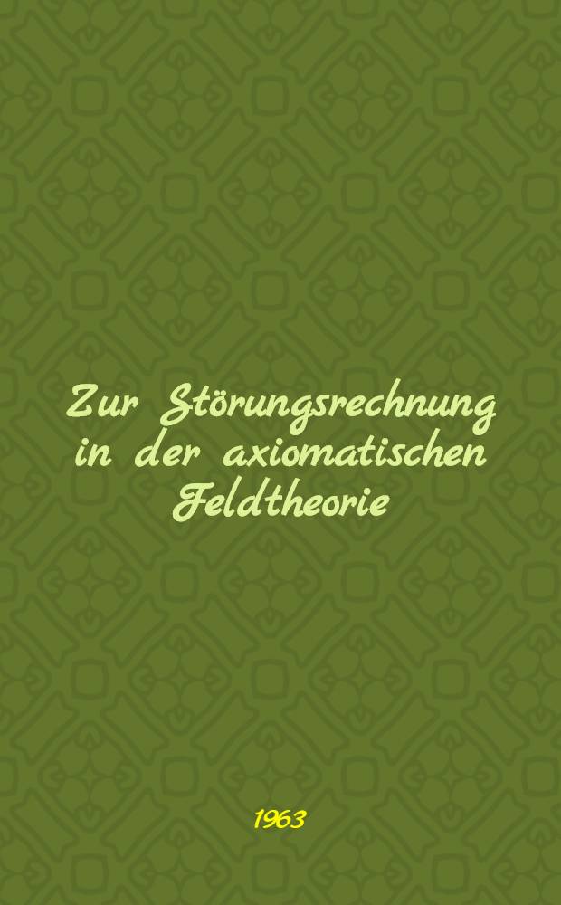 Zur Störungsrechnung in der axiomatischen Feldtheorie : Von der Eidgenössischen techn. Hochschule in Zürich ... genehmigte Promotionsarbeit