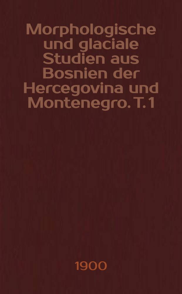 Morphologische und glaciale Studien aus Bosnien der Hercegovina und Montenegro. T. 1 : Das Hochgebirge und die Canonthäler