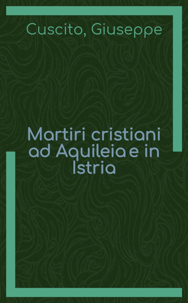 Martiri cristiani ad Aquileia e in Istria : Doc. archeol. e questioni agiografiche