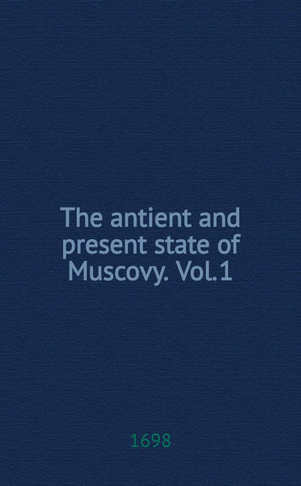 The antient and present state of Muscovy. [Vol. 1] : Containing a geographical, historical and political account of all those nations and territories under the jurisdiction of the present czar