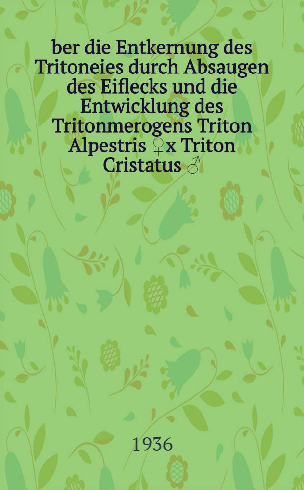Über die Entkernung des Tritoneies durch Absaugen des Eiflecks und die Entwicklung des Tritonmerogens Triton Alpestris [♀]x Triton Cristatus ♂ : Inaug.-Diss. ... der Univ. zur Erlangung der Doktorwürde