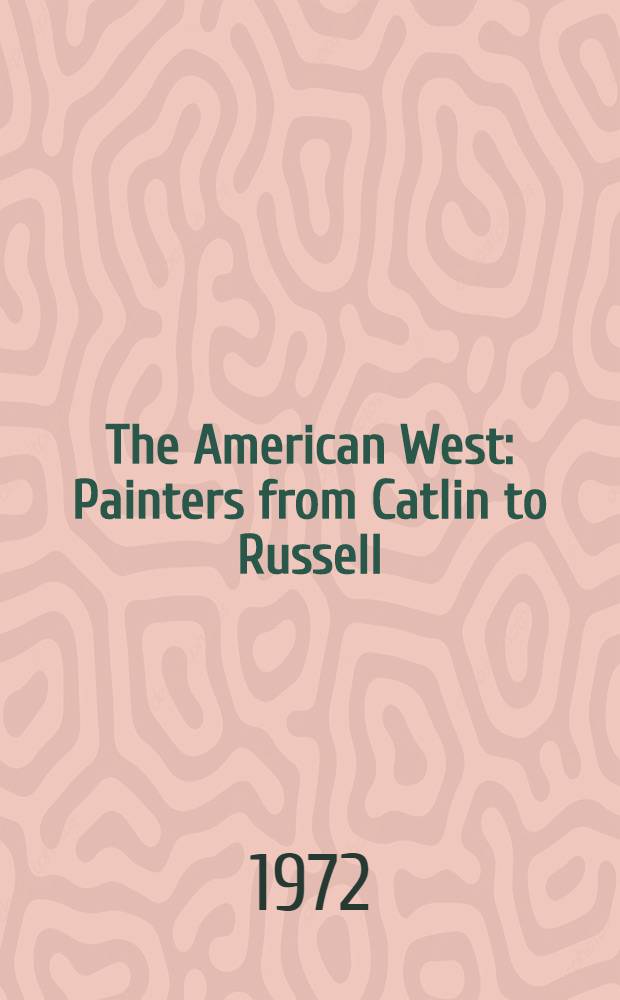 The American West : Painters from Catlin to Russell : A catalogue of the Exhib., Los Angeles county museum of art, Mar. 21- May 28, 1972; etc.