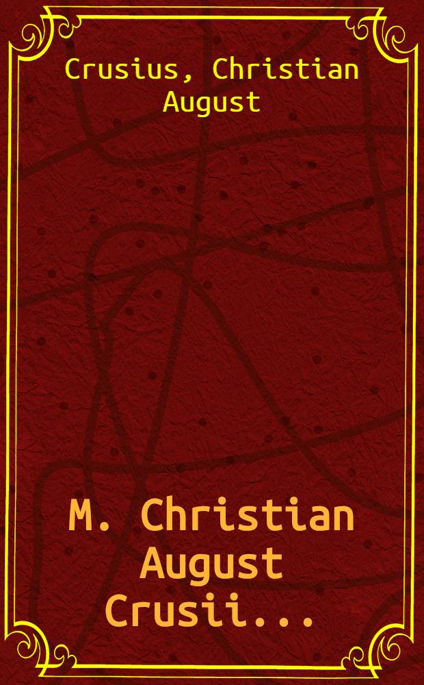 M. Christian August Crusii ... : Anweisung vernünftig zu leben, darinnen nach Erklärung der Natur des menschlichen Willens, die natürlichen Pflichten und allgemeinen Klugheitslehren im richtigen Zusammenhange vorgetragen werden