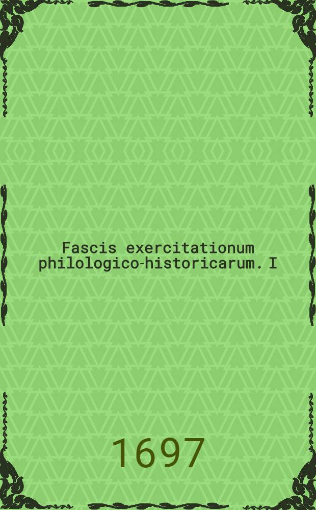 Fascis exercitationum philologico-historicarum. [I]