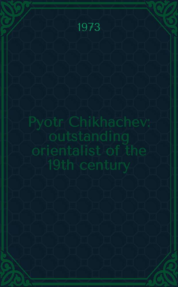 Pyotr Chikhachev: outstanding orientalist of the 19th century : (For the 150th anniversary of his oriental studies and the centenary of his classical work "Asia Minor")