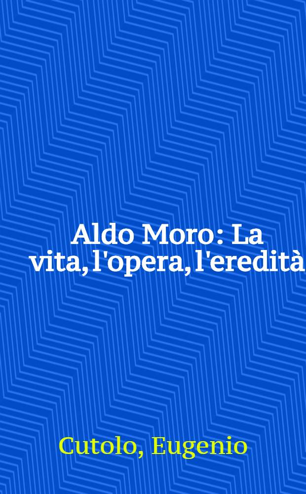 Aldo Moro : La vita, l'opera, l'eredit&agrave;