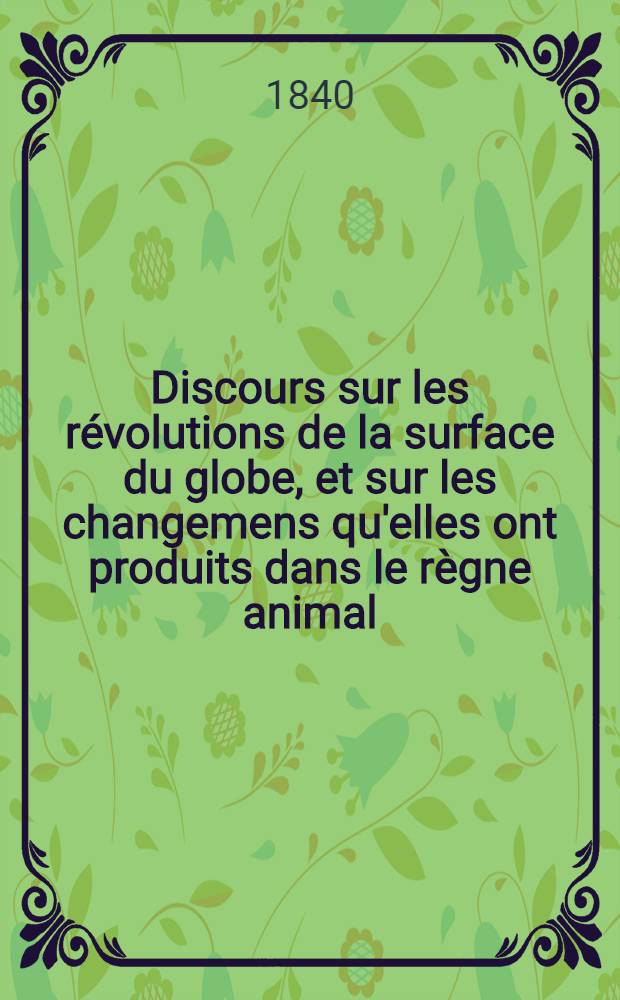 Discours sur les révolutions de la surface du globe, et sur les changemens qu'elles ont produits dans le règne animal