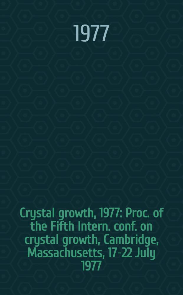 Crystal growth, 1977 : Proc. of the Fifth Intern. conf. on crystal growth, Cambridge, Massachusetts, 17-22 July 1977