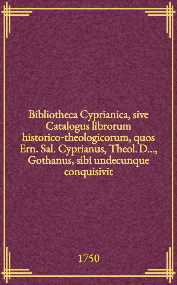 Bibliotheca Cyprianica, sive Catalogus librorum historico-theologicorum, quos Ern. Sal. Cyprianus, Theol. D. ..., Gothanus, sibi undecunque conquisivit : Accedunt indices. Ps. 2 : Ps 2