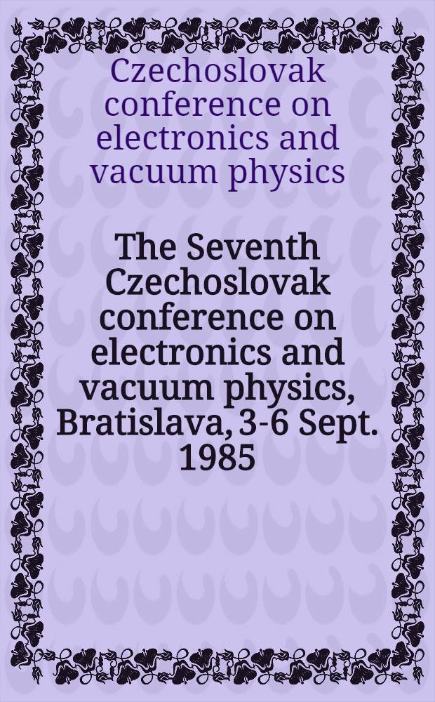 The Seventh Czechoslovak conference on electronics and vacuum physics, Bratislava, 3-6 Sept. 1985