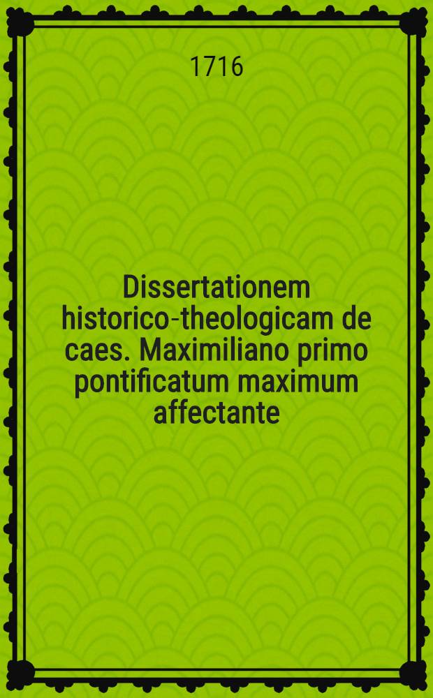 Dissertationem historico-theologicam de caes. Maximiliano primo pontificatum maximum affectante