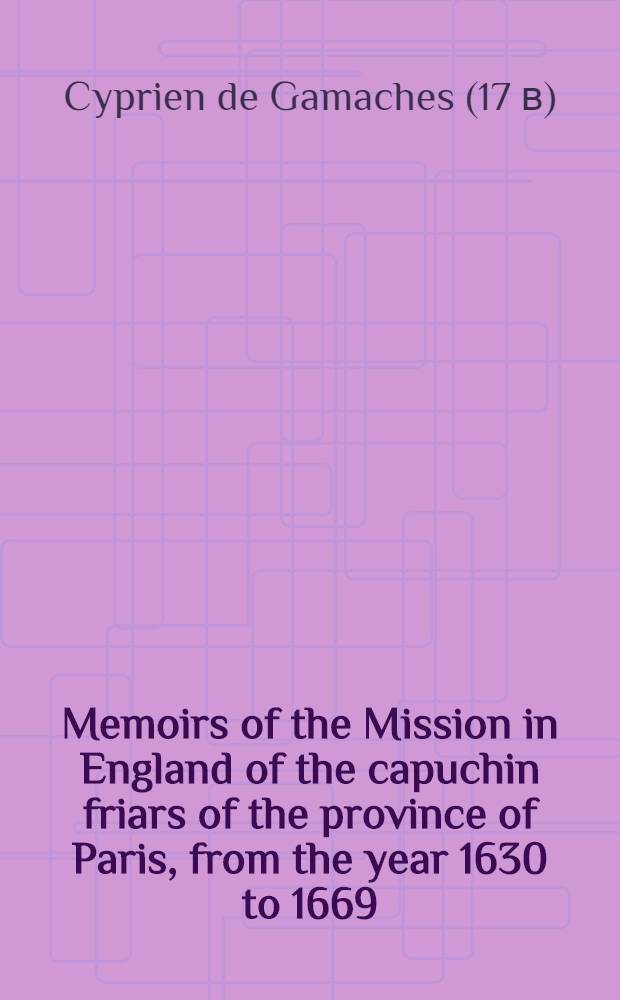 Memoirs of the Mission in England of the capuchin friars of the province of Paris, from the year 1630 to 1669