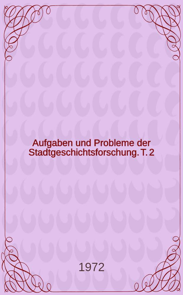 Aufgaben und Probleme der Stadtgeschichtsforschung. T. 2