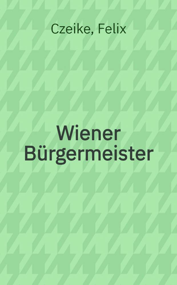 Wiener Bürgermeister : Eine Geschichte der Stadt Wien