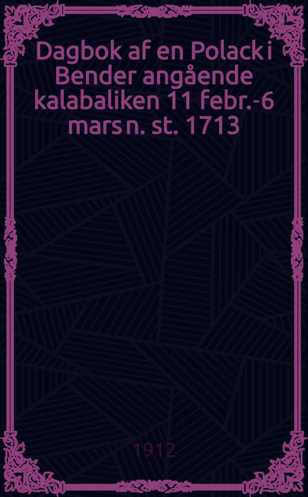 Dagbok af en Polack i Bender angående kalabaliken 11 febr.-6 mars n. st. 1713