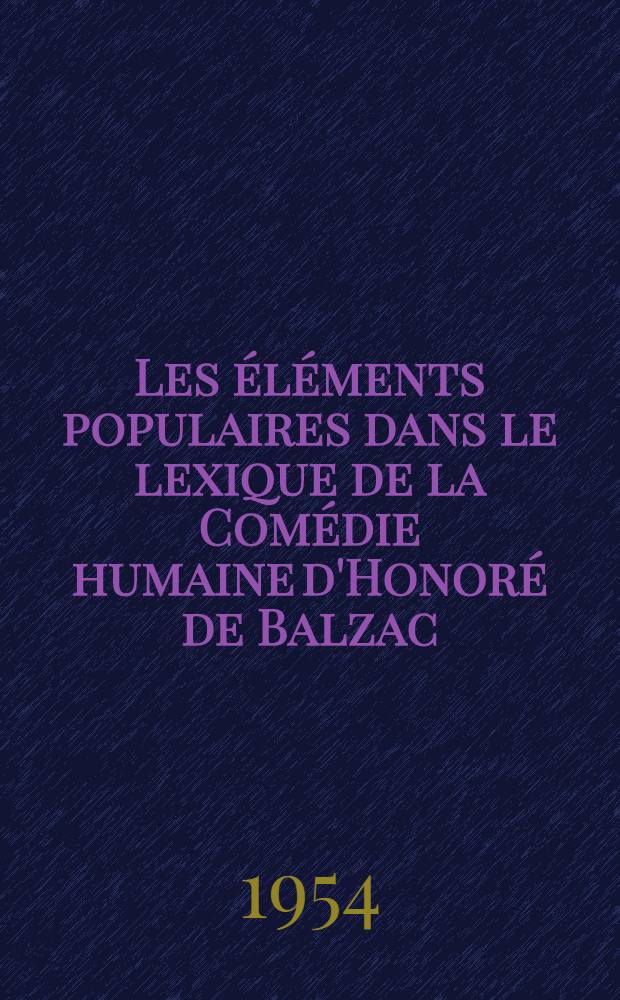 Les &eacute;l&eacute;ments populaires dans le lexique de la Com&eacute;die humaine d'Honor&eacute; de Balzac : Th&egrave;se pour le doctorat &egrave;s-lettres pr&eacute;sent&eacute;e ... &agrave; l'univ. de Paris
