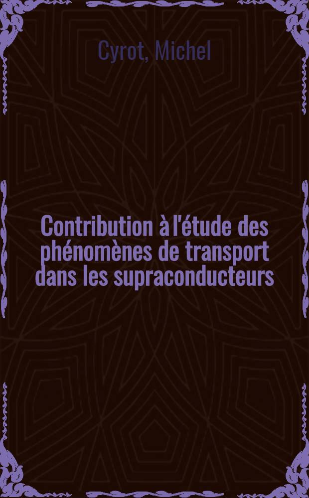 Contribution à l'étude des phénomènes de transport dans les supraconducteurs: 1-re thèse; Propositions données par la Faculté: 2-e thèse: Thèses présentées à la Faculté des sciences d'Orsay, Univ. de Paris ... / par Michel Cyrot