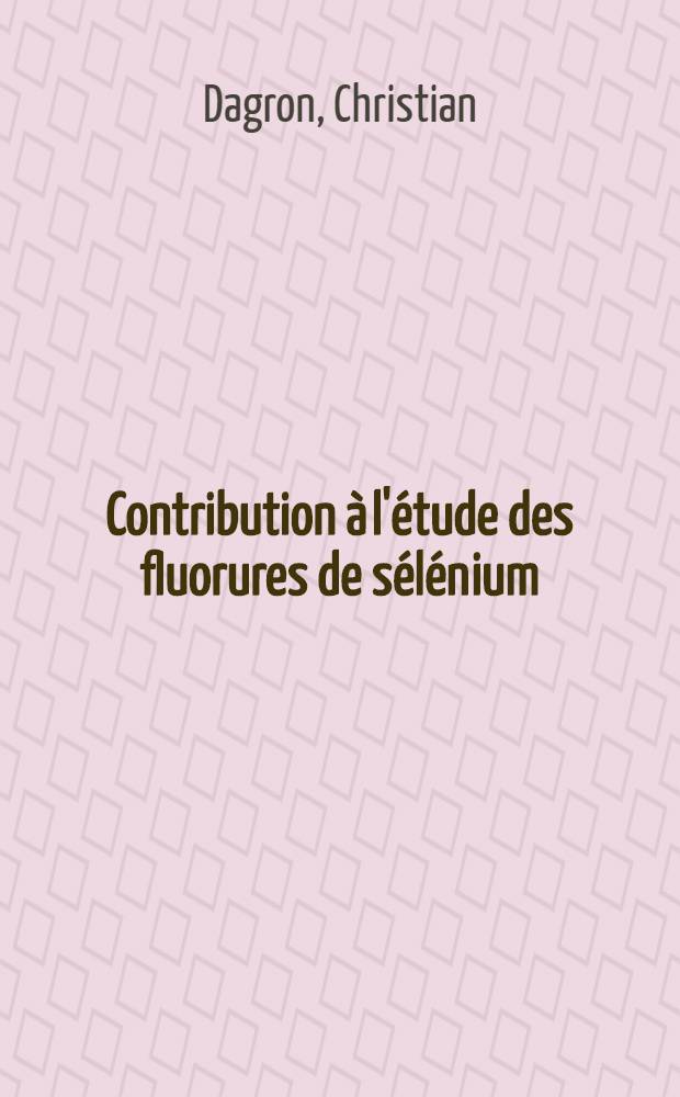 Contribution à l'étude des fluorures de sélénium: (1-re thèse); Sur les structures des séléniures comparées à celles des sulfures et tellurures métalliques: (2-e thèse): Thèses présentés à la Faculté de pharmacie de l'Univ. de Paris pour obtenir le grade de docteur en pharmacie: (Doctorat d'État) / Par Christian Dagron ..