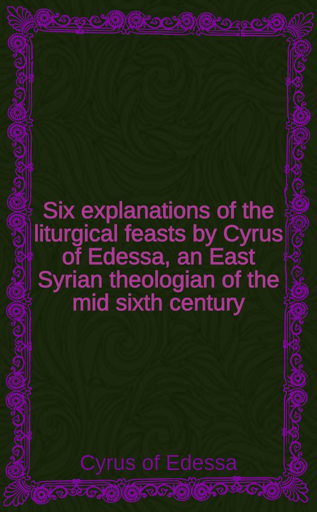 Six explanations of the liturgical feasts by Cyrus of Edessa, an East Syrian theologian of the mid sixth century