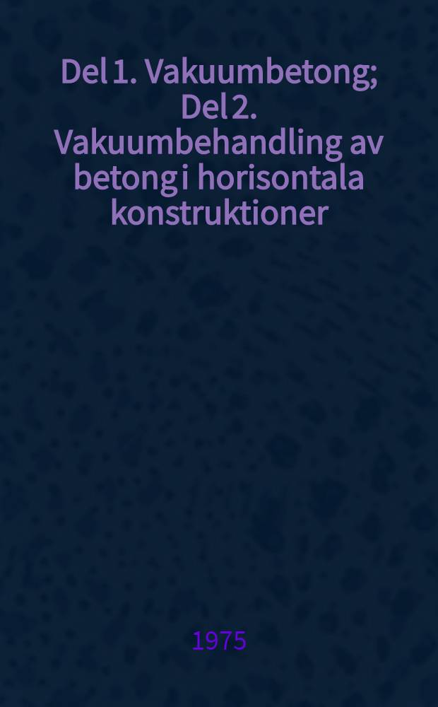 Del 1. Vakuumbetong; Del 2. Vakuumbehandling av betong i horisontala konstruktioner / Av Göran Dahl, Johan Nygårds, Christer Svensson