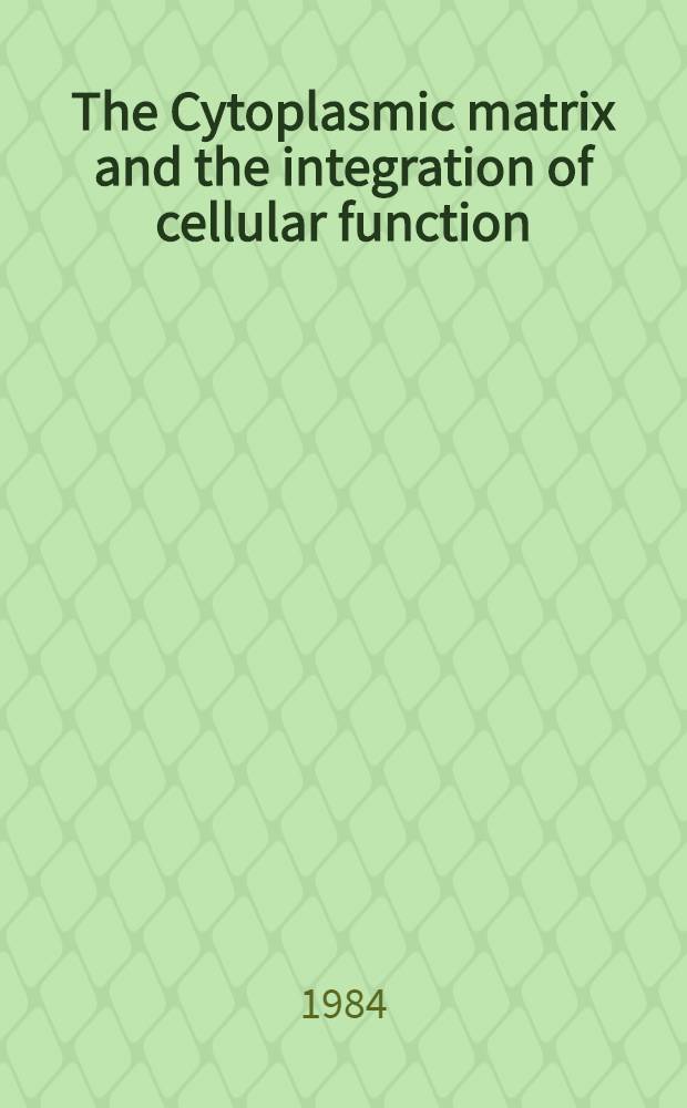 The Cytoplasmic matrix and the integration of cellular function : Proc. of a Conf. spons. by Fogarty intern. center, Nat. inst. of health. 17-20 Oct. 1983