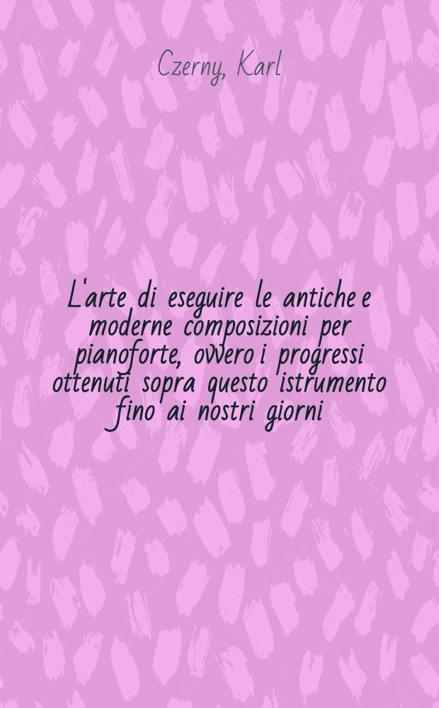 L'arte di eseguire le antiche e moderne composizioni per pianoforte, ovvero i progressi ottenuti sopra questo istrumento fino ai nostri giorni