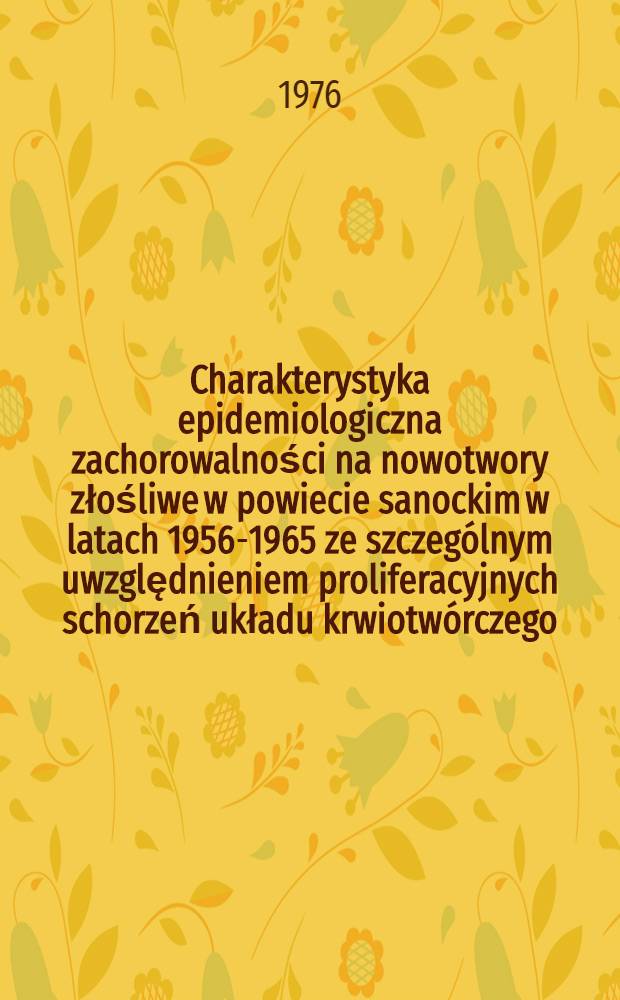 Charakterystyka epidemiologiczna zachorowalności na nowotwory złośliwe w powiecie sanockim w latach 1956-1965 ze szczególnym uwzględnieniem proliferacyjnych schorzeń układu krwiotwórczego