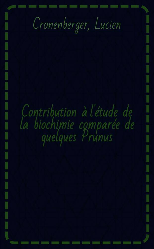 Contribution à l'étude de la biochimie comparée de quelques Prunus: 1-re thèse; Propositions données par la Faculté: 2-e thèse: Thèses présentées ... à ... l'Univ. de Lyon ... / par Lucien Cronenberger ..