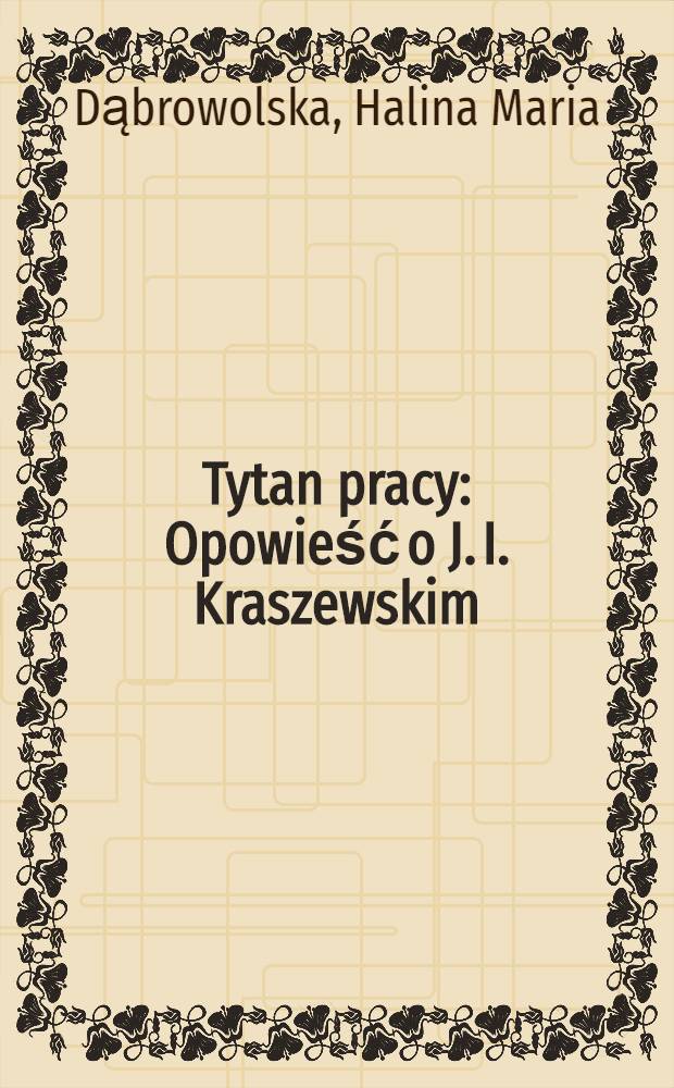 Tytan pracy : Opowieść o J. I. Kraszewskim
