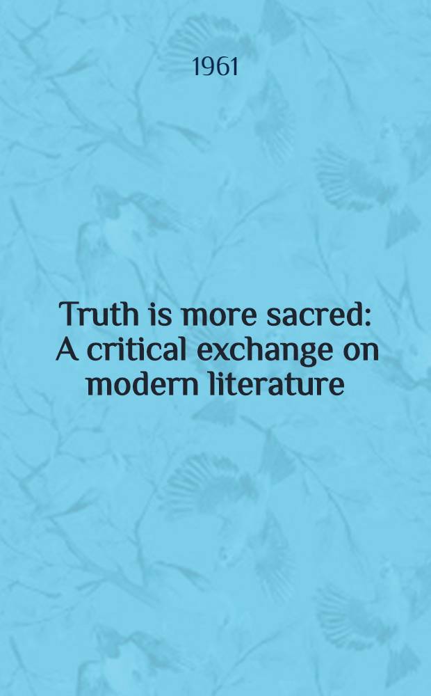 Truth is more sacred : A critical exchange on modern literature: James Joyce, D. H. Lawrence, Henry James, Robert Graves, T. S. Eliot, Ezra Pound