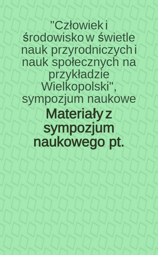 Materiały z sympozjum naukowego pt. : Człowiek i środowisko w świetle nauk przyrodniczych i nauk społecznych na przykładzie Wielkopolski. Poznań, 5-6 maja 1983 r