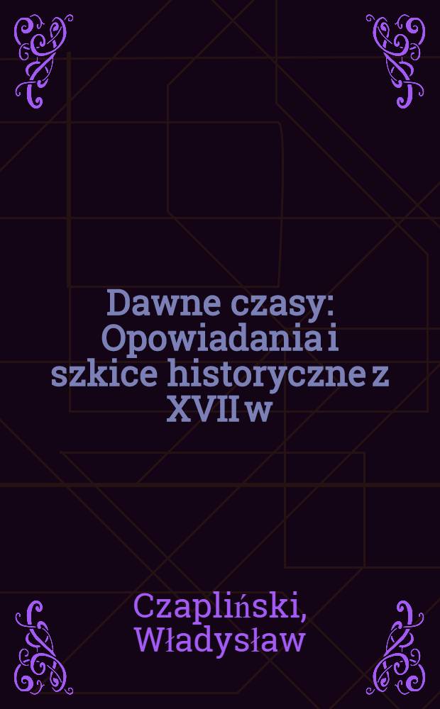 Dawne czasy : Opowiadania i szkice historyczne z XVII w