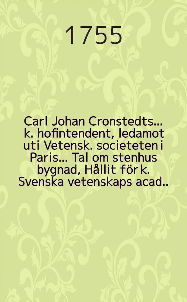 Carl Johan Cronstedts ... k. hofintendent, ledamot uti Vetensk. societeten i Paris ... Tal om stenhus bygnad, H&aring;llit f&ouml;r k. Svenska vetenskaps acad. ... &aring;r 1741 den 7 jan.