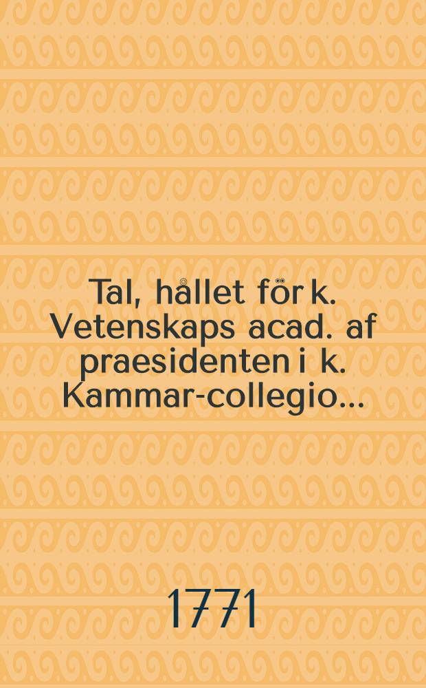 Tal, hållet för k. Vetenskaps acad. af praesidenten i k. Kammar-collegio ...