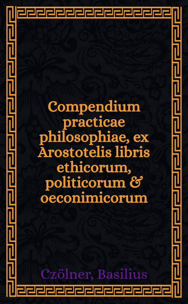 Compendium practicae philosophiae, ex Arostotelis libris ethicorum, politicorum & oeconimicorum