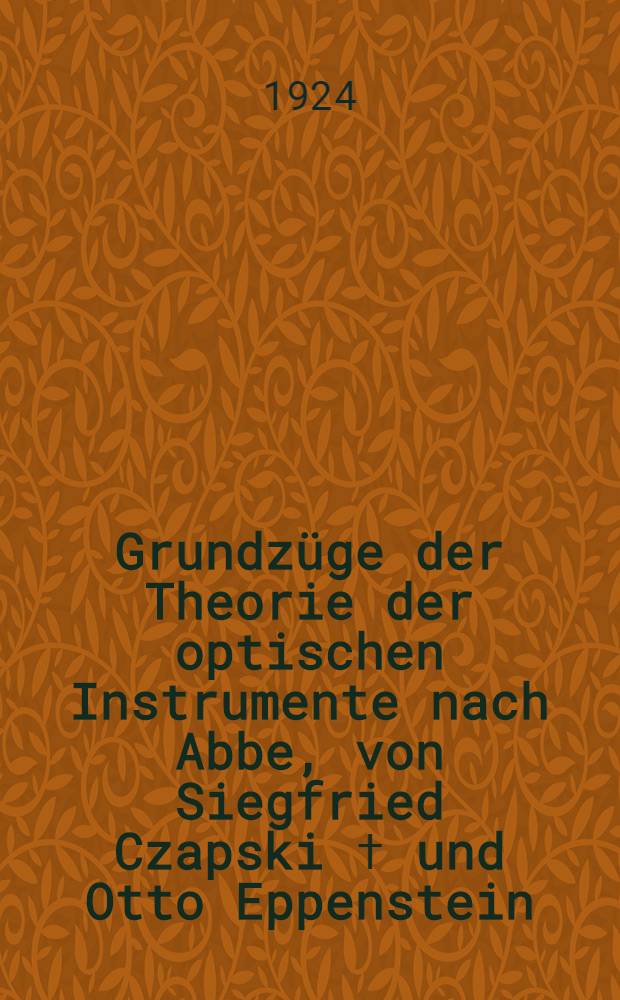 Grundz&uuml;ge der Theorie der optischen Instrumente nach Abbe, von Siegfried Czapski ✝ und Otto Eppenstein