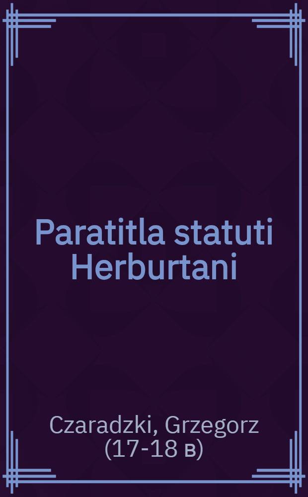Paratitla statuti Herburtani : Cum applicatione Constit. novell. in usum fori controversi edita, praxique iuris terrestris accomodata