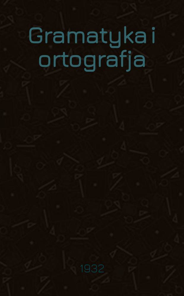 ... Gramatyka i ortografja : Podręcznik dla siedmioletniej szkoły politechnicznej : I-szy rok nauki
