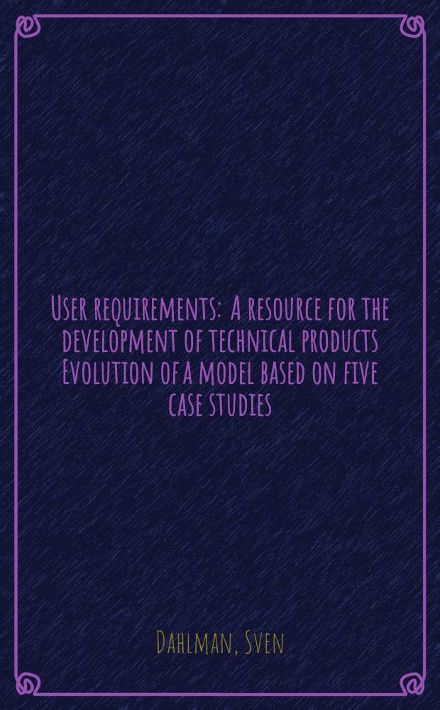 User requirements : A resource for the development of technical products Evolution of a model based on five case studies : Doctoral Thesis