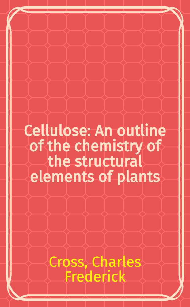 Cellulose : An outline of the chemistry of the structural elements of plants; with reference to their natural history and industrial uses