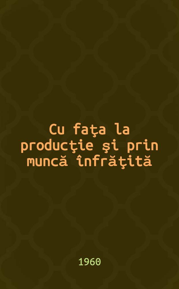 Cu faţa la producţie şi prin muncă înfrăţită : Fragmente dim programele brigăzilor artistice de agitaţie participante la cel de al V-lea concurs al formaţiilor artistice de amatori