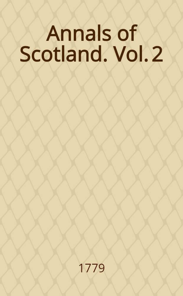 Annals of Scotland. [Vol. 2] : From the accession of Robert I, surnamed Bruce, to the accession of the House of Stewart