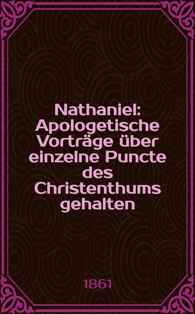 Nathaniel : Apologetische Vorträge über einzelne Puncte des Christenthums gehalten