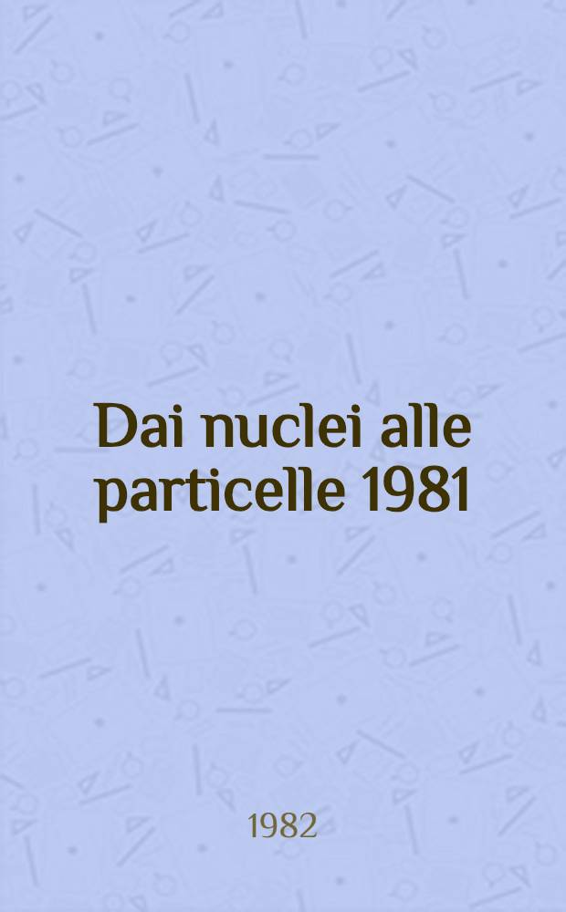 Dai nuclei alle particelle 1981 = From nuclei to particles 1981