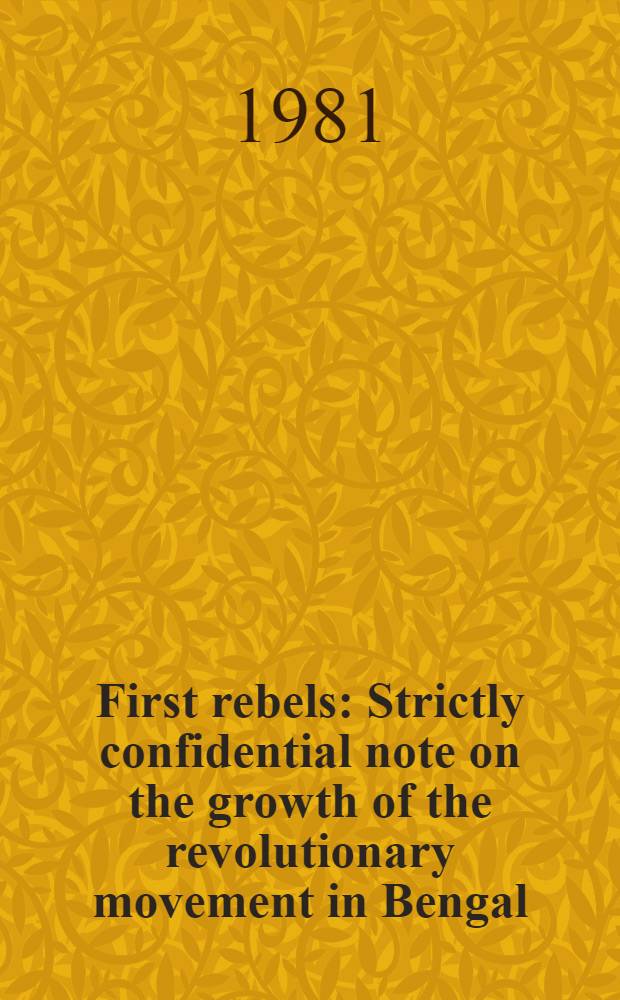 First rebels : Strictly confidential note on the growth of the revolutionary movement in Bengal : A strictly confidential police rep.