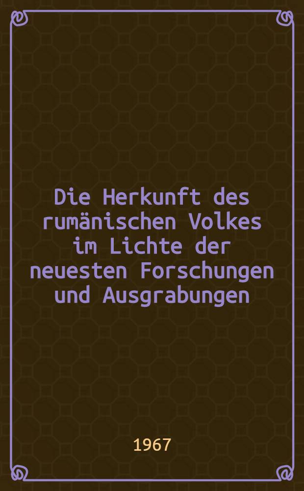 Die Herkunft des rumänischen Volkes im Lichte der neuesten Forschungen und Ausgrabungen : Festvortrag gehalten am 10. Dez. 1966 in München auf der Jahreshauptversammlung der Südosteuropa-Gesellschaft