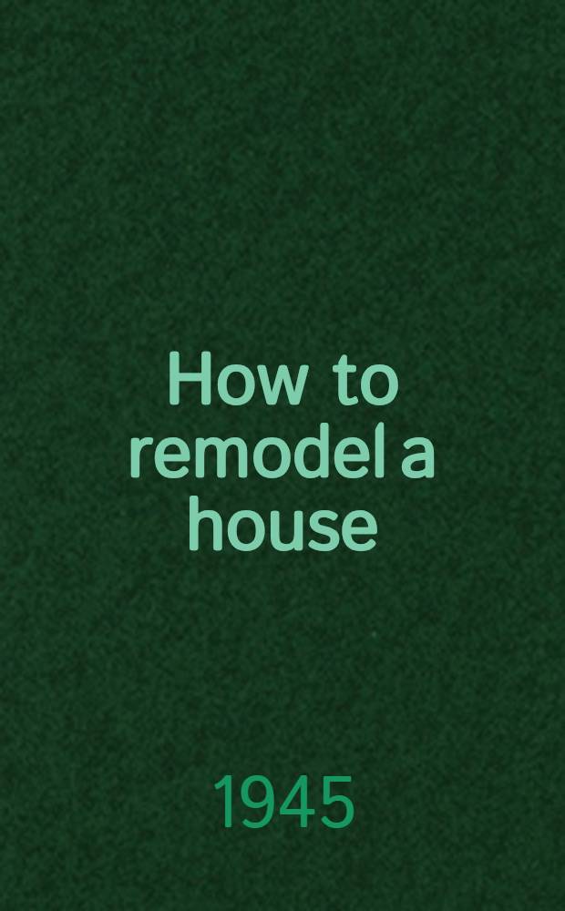 How to remodel a house : An easy guide for remodelling - its planning and doing; including an example of a remodelled house with a full set of blueprints