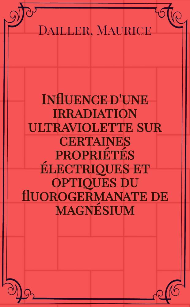 Influence d'une irradiation ultraviolette sur certaines propriétés électriques et optiques du fluorogermanate de magnésium : Thèse présentée à la Faculté des sciences de l'Univ. de Lyon ..