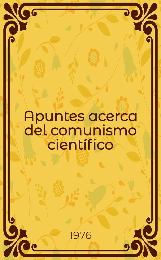 Apuntes acerca del comunismo cient&iacute;fico : Problemas de teor&iacute;a y pr&aacute;ctica. 1