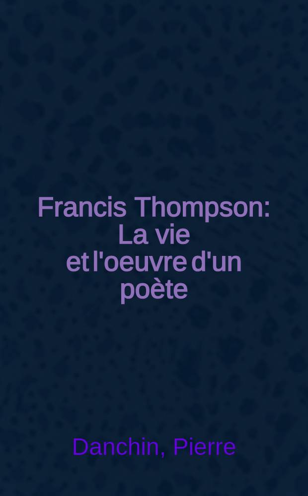 Francis Thompson : La vie et l'oeuvre d'un poète : Thèse présentée ... pour le doctorat ès lettres